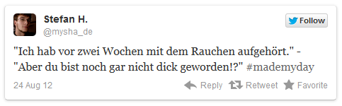 "Ich hab vor zwei Wochen mit dem Rauchen aufgehört." - "Aber du bist noch gar nicht dick geworden!?"